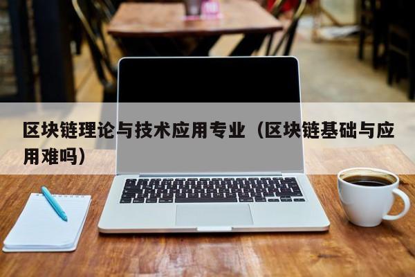 区块链理论与技术应用专业（区块链基础与应用难吗）