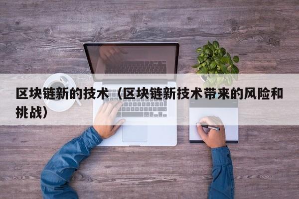 区块链新的技术（区块链新技术带来的风险和挑战）