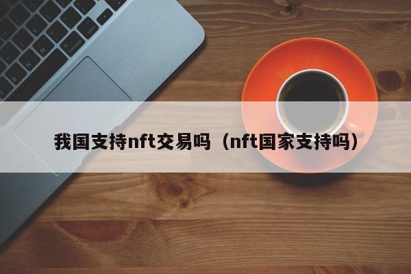 我国支持nft交易吗（nft国家支持吗）