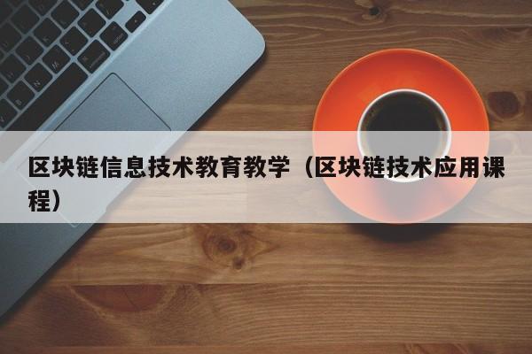 区块链信息技术教育教学（区块链技术应用课程）