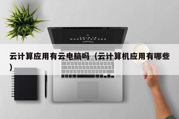 云计算应用有云电脑吗（云计算机应用有哪些）