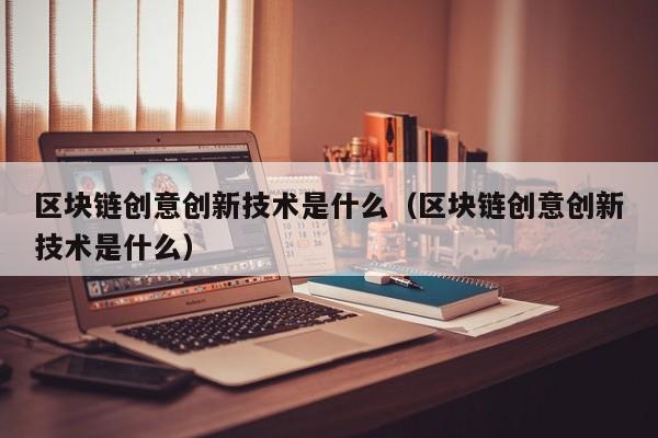 区块链创意创新技术是什么（区块链创意创新技术是什么）