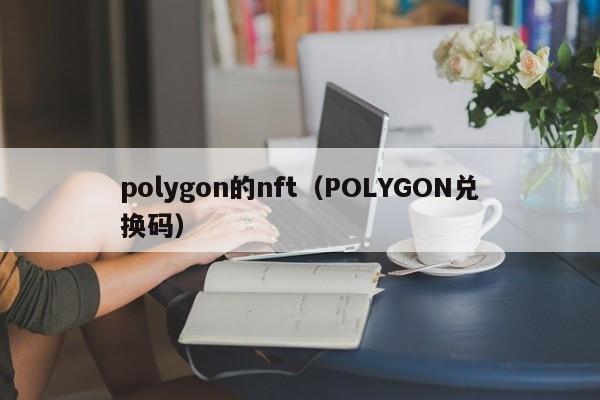 polygon的nft（POLYGON兑换码）