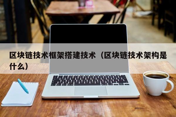 区块链技术框架搭建技术（区块链技术架构是什么）