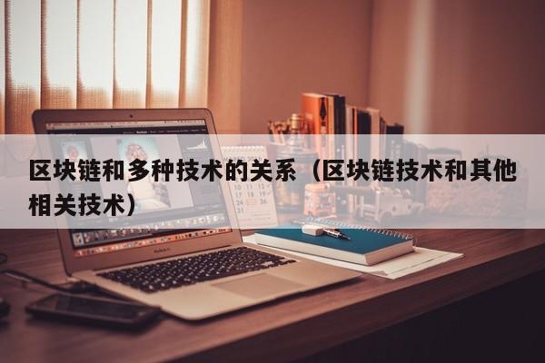 区块链和多种技术的关系（区块链技术和其他相关技术）