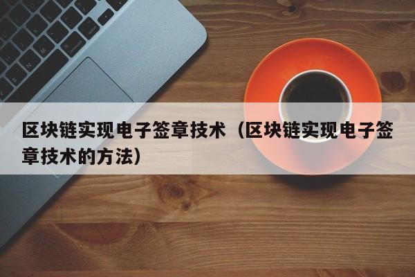 区块链实现电子签章技术（区块链实现电子签章技术的方法）