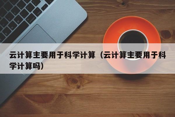 云计算主要用于科学计算（云计算主要用于科学计算吗）