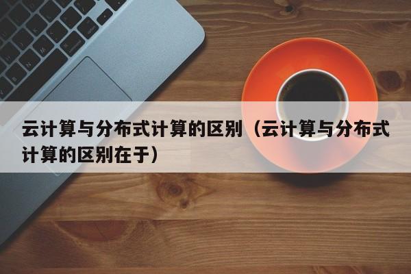 云计算与分布式计算的区别（云计算与分布式计算的区别在于）
