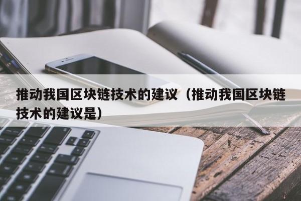 推动我国区块链技术的建议（推动我国区块链技术的建议是）