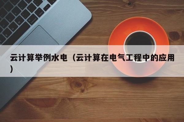 云计算举例水电（云计算在电气工程中的应用）
