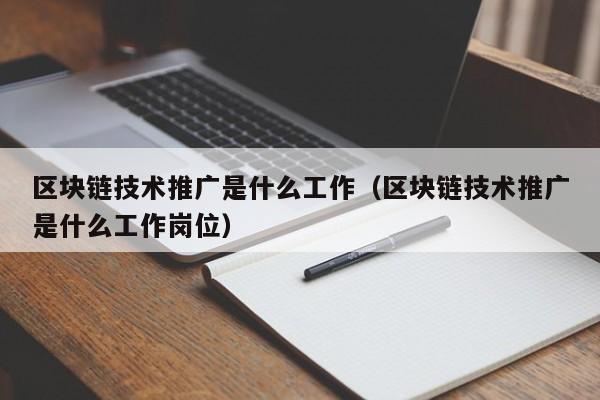 区块链技术推广是什么工作（区块链技术推广是什么工作岗位）