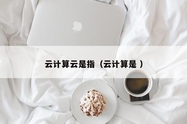 云计算云是指（云计算是 ）