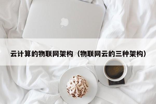 云计算的物联网架构（物联网云的三种架构）