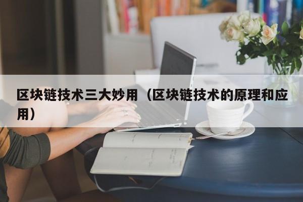 区块链技术三大妙用（区块链技术的原理和应用）