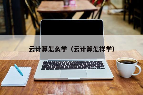 云计算怎么学（云计算怎样学）