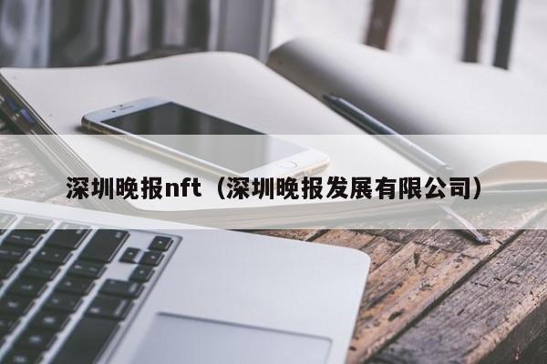 深圳晚报nft（深圳晚报发展有限公司）