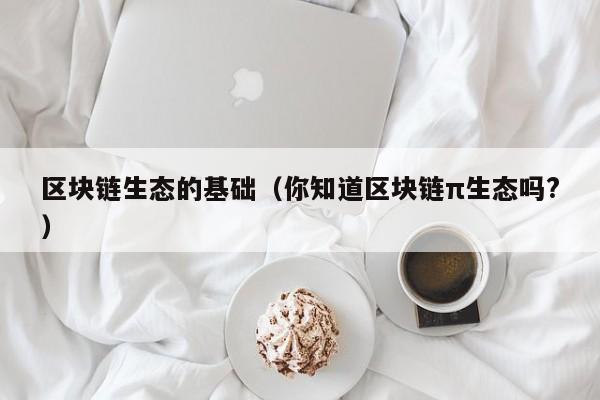 区块链生态的基础（你知道区块链π生态吗?）