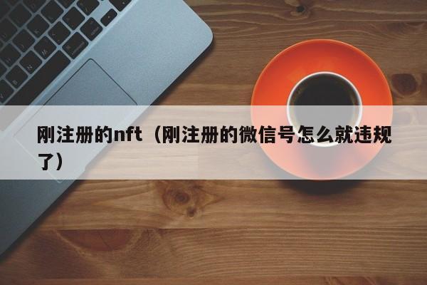 刚注册的nft（刚注册的微信号怎么就违规了）