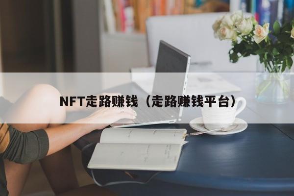 NFT走路赚钱（走路赚钱平台）