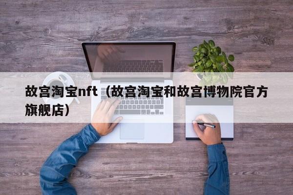 故宫淘宝nft（故宫淘宝和故宫博物院官方旗舰店）