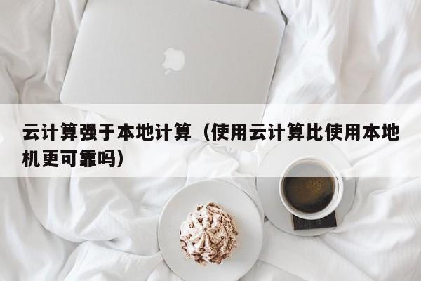 云计算强于本地计算（使用云计算比使用本地机更可靠吗）