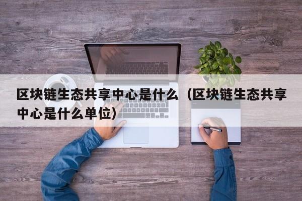 区块链生态共享中心是什么（区块链生态共享中心是什么单位）
