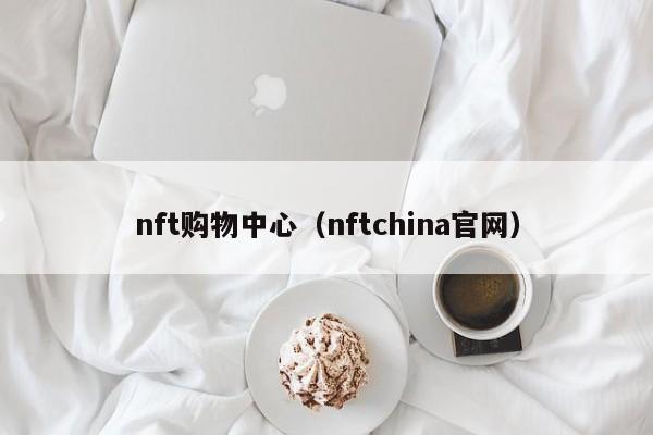nft购物中心（nftchina官网）