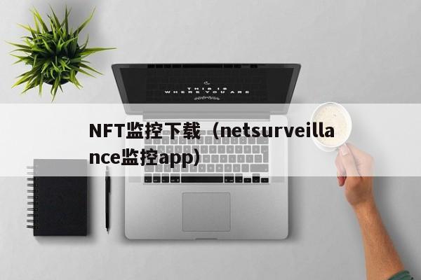 NFT监控下载（netsurveillance监控app）