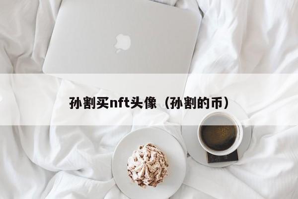 孙割买nft头像（孙割的币）
