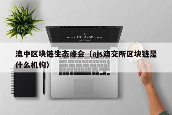 澳中区块链生态峰会（ajs澳交所区块链是什么机构）