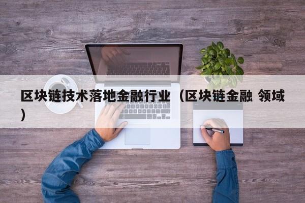 区块链技术落地金融行业（区块链金融 领域）