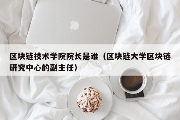 区块链技术学院院长是谁（区块链大学区块链研究中心的副主任）