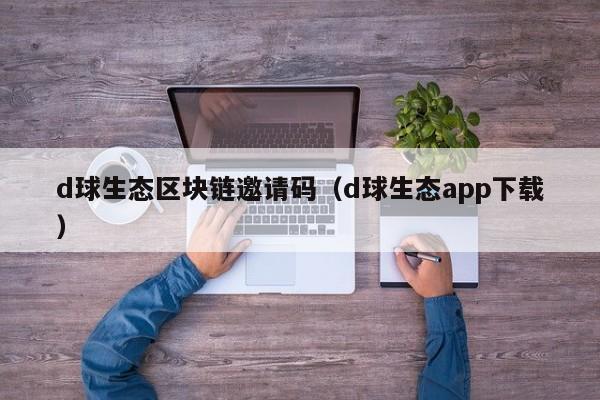 d球生态区块链邀请码（d球生态app下载）