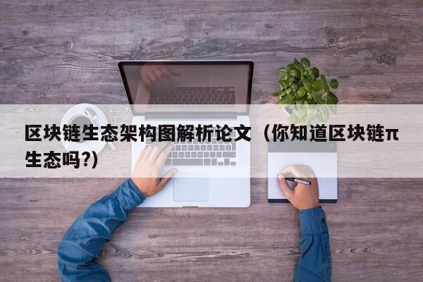 区块链生态架构图解析论文（你知道区块链π生态吗?）