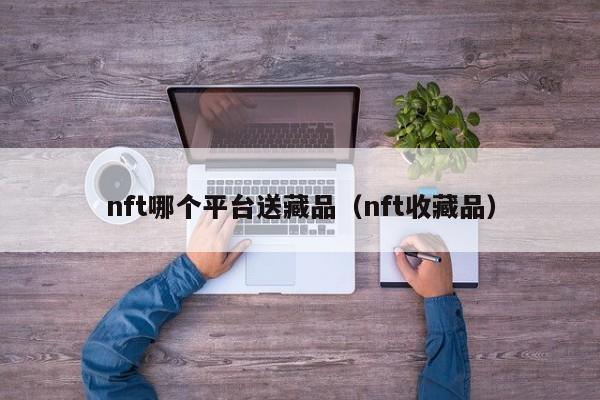 nft哪个平台送藏品（nft收藏品）