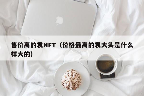 售价高的袁NFT（价格最高的袁大头是什么样大的）