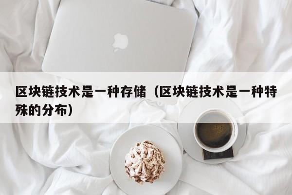 区块链技术是一种存储（区块链技术是一种特殊的分布）