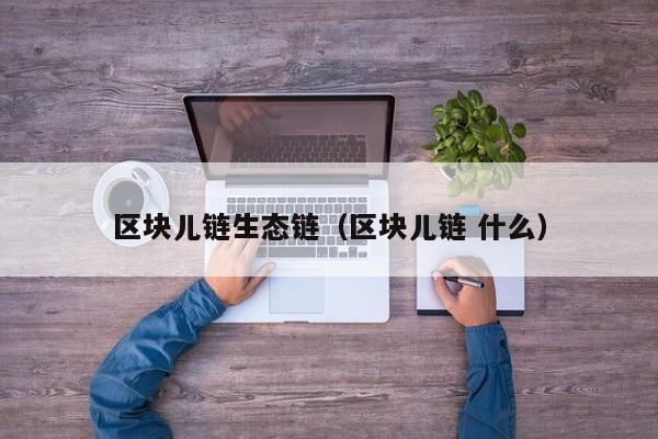 区块儿链生态链（区块儿链 什么）