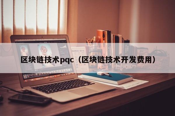 区块链技术pqc（区块链技术开发费用）