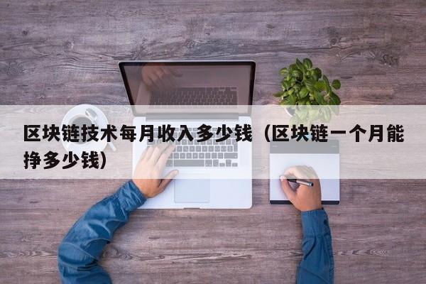 区块链技术每月收入多少钱（区块链一个月能挣多少钱）