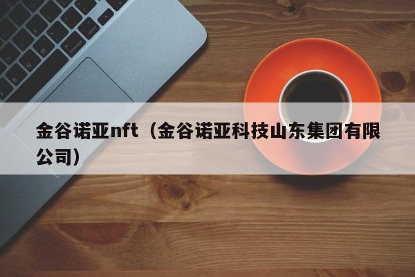 金谷诺亚nft（金谷诺亚科技山东集团有限公司）