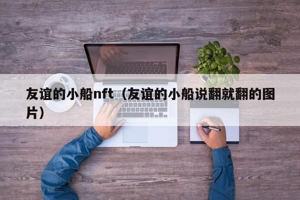 友谊的小船nft（友谊的小船说翻就翻的图片）