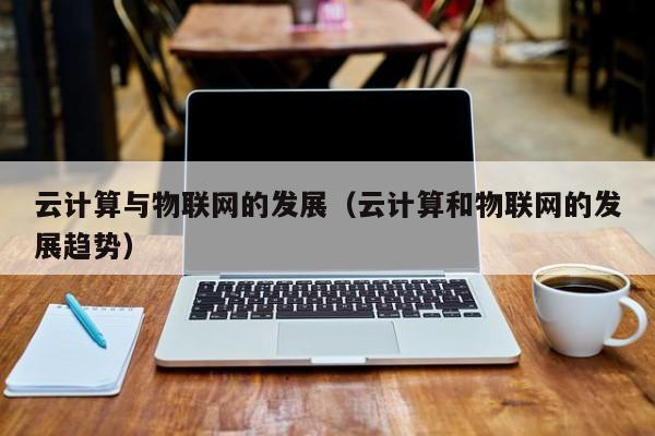 云计算与物联网的发展（云计算和物联网的发展趋势）