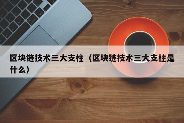 区块链技术三大支柱（区块链技术三大支柱是什么）