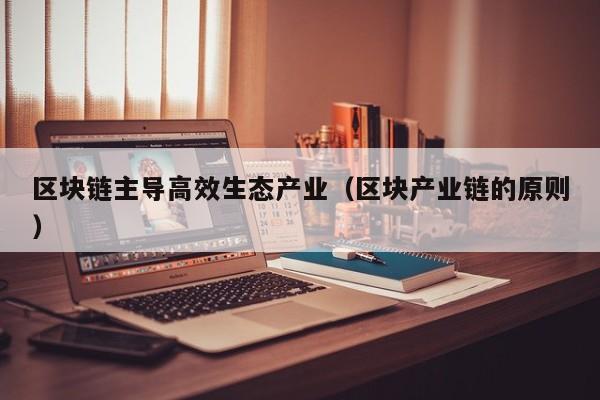 区块链主导高效生态产业（区块产业链的原则）