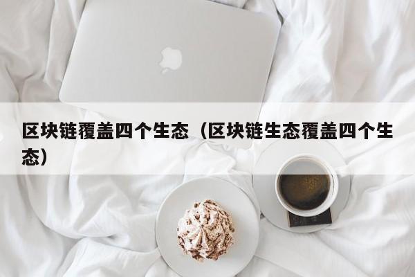 区块链覆盖四个生态（区块链生态覆盖四个生态）