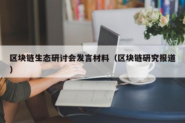 区块链生态研讨会发言材料（区块链研究报道）