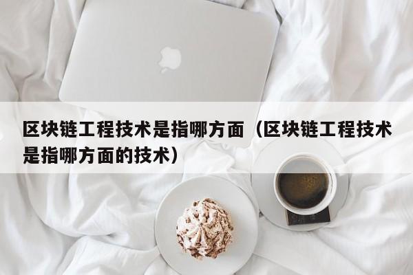 区块链工程技术是指哪方面（区块链工程技术是指哪方面的技术）